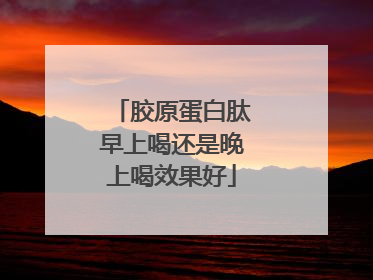 胶原蛋白肽早上喝还是晚上喝效果好