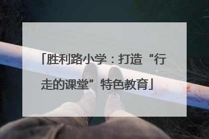 胜利路小学：打造“行走的课堂”特色教育