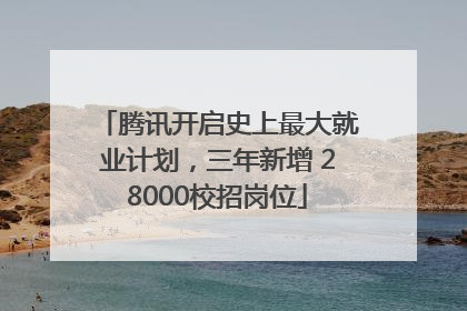 腾讯开启史上最大就业计划，三年新增 28000校招岗位