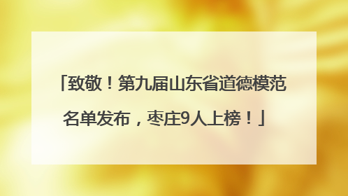致敬！第九届山东省道德模范名单发布，枣庄9人上榜！