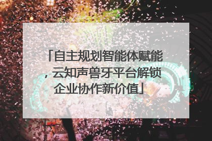 自主规划智能体赋能，云知声兽牙平台解锁企业协作新价值