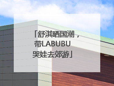 舒淇晒国潮，带LABUBU哭娃去郊游