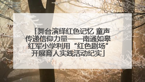 舞台演绎红色记忆 童声传递信仰力量——南通如皋红军小学利用“红色剧场”开展育人实践活动纪实