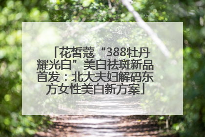 花皙蔻“388牡丹耀光白”美白祛斑新品首发：北大夫妇解码东方女性美白新方案