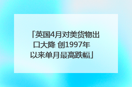 英国4月对美货物出口大降 创1997年以来单月最高跌幅