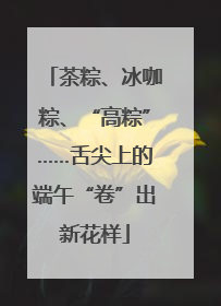 茶粽、冰咖粽、“高粽”……舌尖上的端午“卷”出新花样