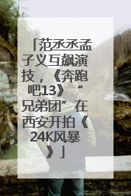 范丞丞孟子义互飙演技，《奔跑吧13》“兄弟团”在西安开拍《24K风暴》