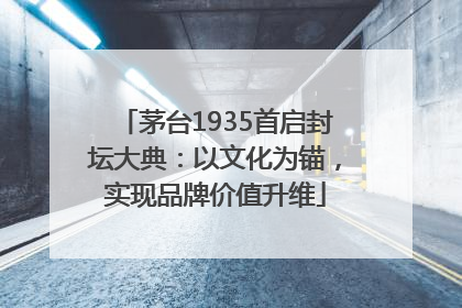 茅台1935首启封坛大典：以文化为锚，实现品牌价值升维