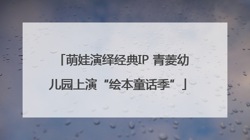 萌娃演绎经典IP 青菱幼儿园上演“绘本童话季”
