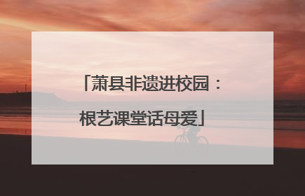 萧县非遗进校园：根艺课堂话母爱