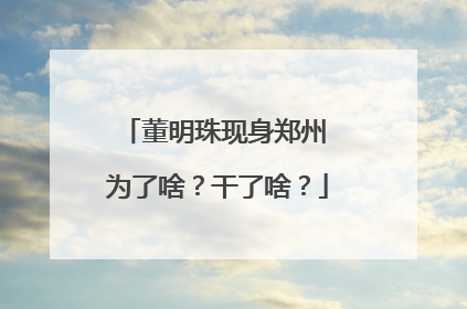 董明珠现身郑州 为了啥？干了啥？