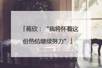 蒋欣：“我将怀着这份热情继续努力”