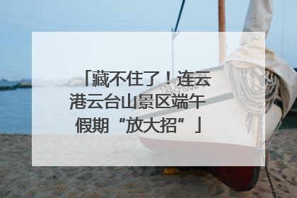 藏不住了！连云港云台山景区端午假期“放大招”
