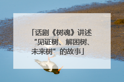 话剧《树魂》讲述“见证树、解困树、未来树”的故事