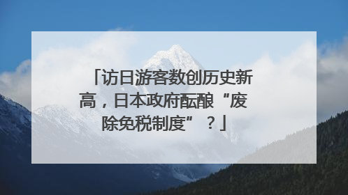 访日游客数创历史新高，日本政府酝酿“废除免税制度”？