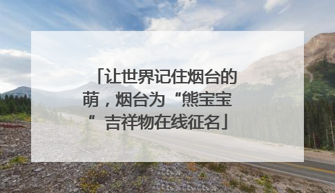 让世界记住烟台的萌，烟台为“熊宝宝”吉祥物在线征名