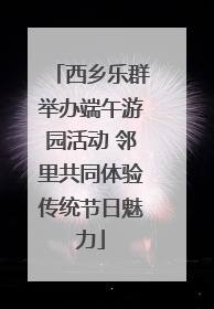 西乡乐群举办端午游园活动 邻里共同体验传统节日魅力