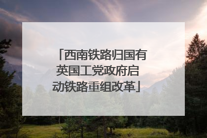 西南铁路归国有 英国工党政府启动铁路重组改革