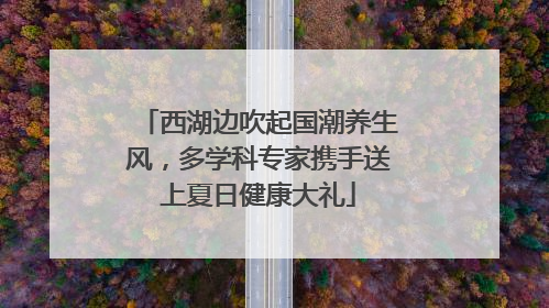 西湖边吹起国潮养生风，多学科专家携手送上夏日健康大礼