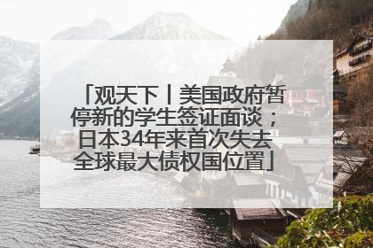 观天下丨美国政府暂停新的学生签证面谈；日本34年来首次失去全球最大债权国位置
