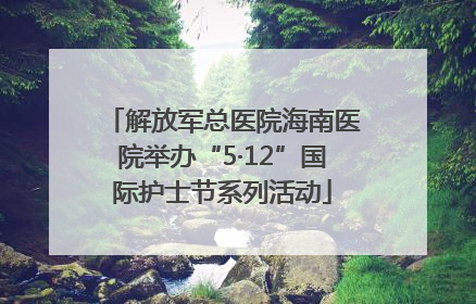 解放军总医院海南医院举办“5·12”国际护士节系列活动
