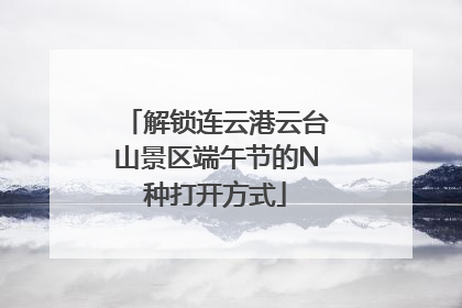 解锁连云港云台山景区端午节的N种打开方式