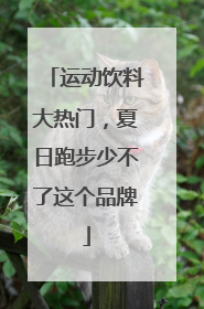 运动饮料大热门，夏日跑步少不了这个品牌
