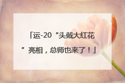 运-20“头戴大红花”亮相，总师也来了！