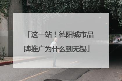 这一站！德阳城市品牌推广为什么到无锡