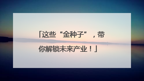 这些“金种子”，带你解锁未来产业！
