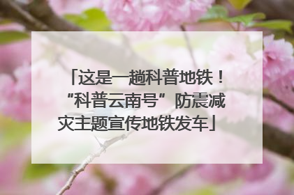这是一趟科普地铁！“科普云南号”防震减灾主题宣传地铁发车