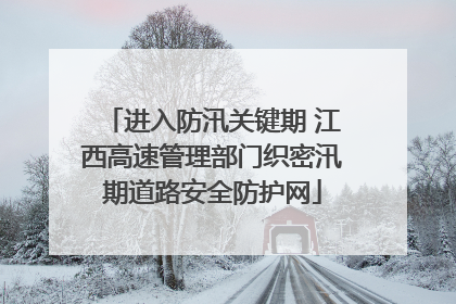 进入防汛关键期 江西高速管理部门织密汛期道路安全防护网