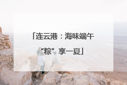连云港：海味端午 “粽”享一夏