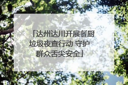 达州达川开展餐厨垃圾夜查行动 守护群众舌尖安全