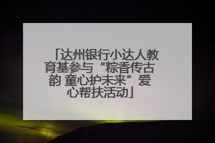 达州银行小达人教育基参与“粽香传古韵 童心护未来”爱心帮扶活动