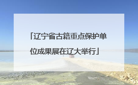 辽宁省古籍重点保护单位成果展在辽大举行