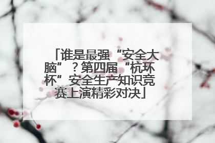 谁是最强“安全大脑”？第四届“杭环杯”安全生产知识竞赛上演精彩对决