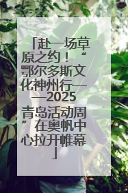 赴一场草原之约！“鄂尔多斯文化神州行——2025青岛活动周”在奥帆中心拉开帷幕