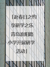 赴春日之约 享研学之乐 青岛淮阳路小学开展研学活动