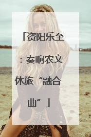 资阳乐至：奏响农文体旅“融合曲”