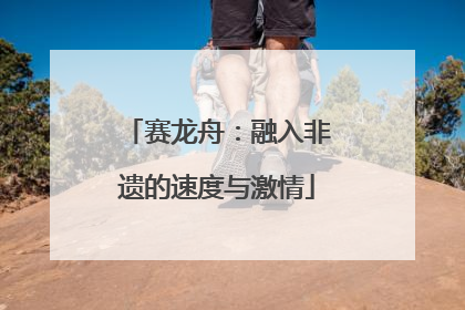 赛龙舟：融入非遗的速度与激情