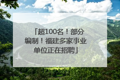 超100名！部分编制！福建多家事业单位正在招聘