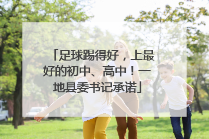 足球踢得好，上最好的初中、高中！一地县委书记承诺
