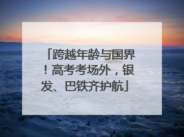 跨越年龄与国界！高考考场外，银发、巴铁齐护航