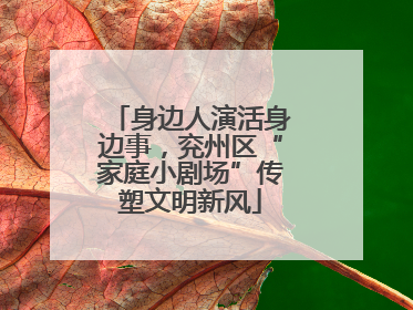 身边人演活身边事，兖州区“家庭小剧场”传塑文明新风