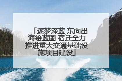 逐梦深蓝 东向出海绘蓝图 宿迁全力推进重大交通基础设施项目建设
