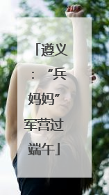 遵义：“兵妈妈”军营过端午