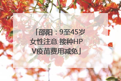 邵阳：9至45岁女性注意 接种HPV疫苗费用减免
