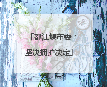 都江堰市委：坚决拥护决定