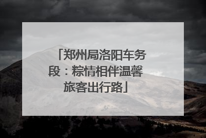郑州局洛阳车务段：粽情相伴温馨旅客出行路
